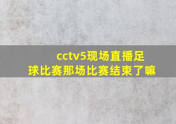 cctv5现场直播足球比赛那场比赛结束了嘛