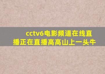 cctv6电影频道在线直播正在直播高高山上一头牛