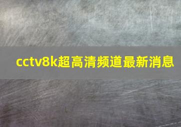 cctv8k超高清频道最新消息