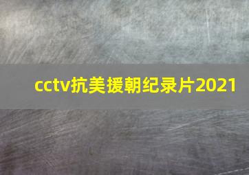 cctv抗美援朝纪录片2021