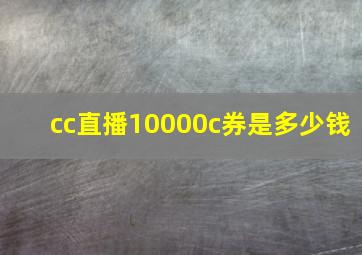 cc直播10000c券是多少钱