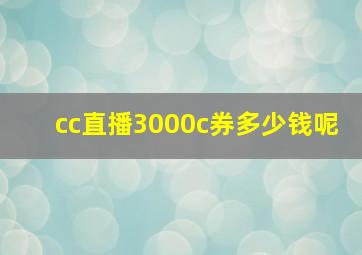 cc直播3000c券多少钱呢