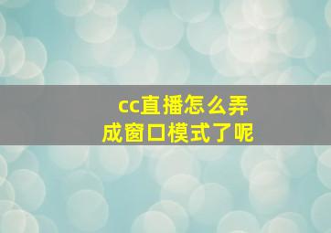 cc直播怎么弄成窗口模式了呢