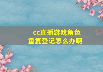 cc直播游戏角色重复登记怎么办啊