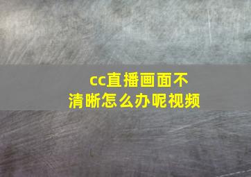 cc直播画面不清晰怎么办呢视频