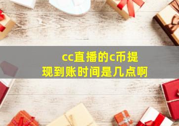 cc直播的c币提现到账时间是几点啊