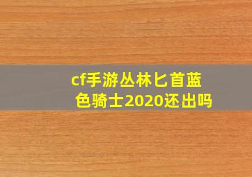 cf手游丛林匕首蓝色骑士2020还出吗