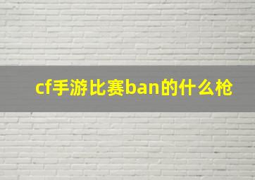 cf手游比赛ban的什么枪