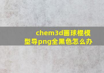 chem3d画球棍模型导png全黑色怎么办