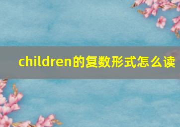 children的复数形式怎么读