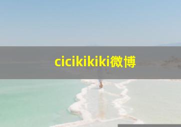 cicikikiki微博