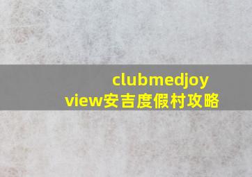 clubmedjoyview安吉度假村攻略