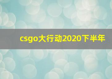 csgo大行动2020下半年