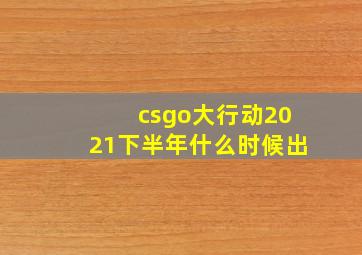 csgo大行动2021下半年什么时候出