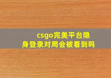 csgo完美平台隐身登录对局会被看到吗