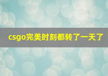 csgo完美时刻都转了一天了