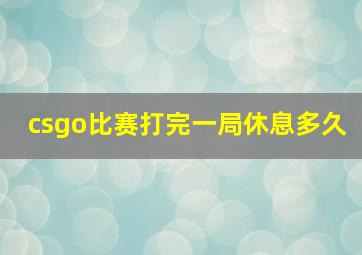 csgo比赛打完一局休息多久