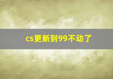 cs更新到99不动了