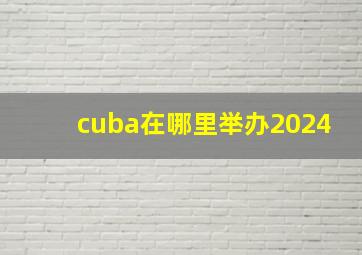 cuba在哪里举办2024