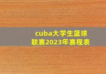 cuba大学生篮球联赛2023年赛程表