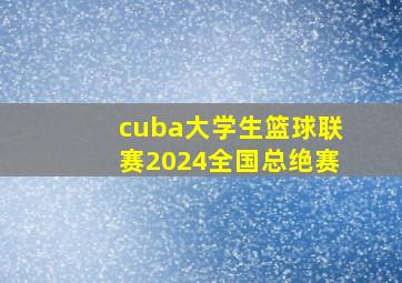 cuba大学生篮球联赛2024全国总绝赛