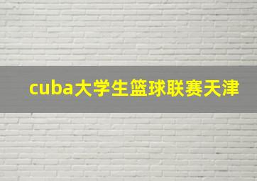 cuba大学生篮球联赛天津