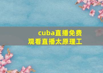 cuba直播免费观看直播太原理工