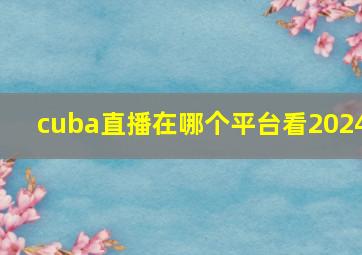 cuba直播在哪个平台看2024