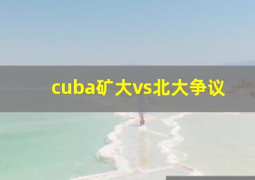 cuba矿大vs北大争议