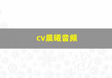 cv晨曦音频