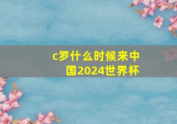 c罗什么时候来中国2024世界杯