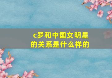 c罗和中国女明星的关系是什么样的