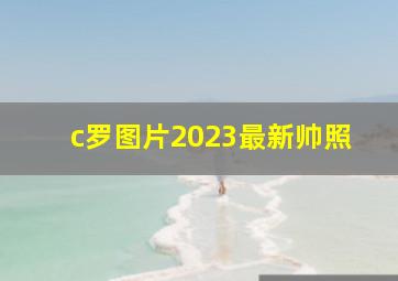 c罗图片2023最新帅照