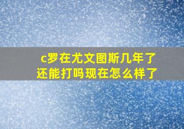 c罗在尤文图斯几年了还能打吗现在怎么样了