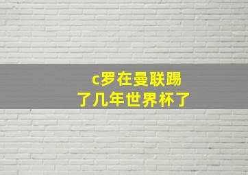 c罗在曼联踢了几年世界杯了