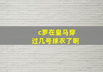 c罗在皇马穿过几号球衣了啊