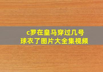 c罗在皇马穿过几号球衣了图片大全集视频