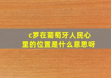 c罗在葡萄牙人民心里的位置是什么意思呀