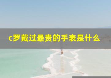 c罗戴过最贵的手表是什么