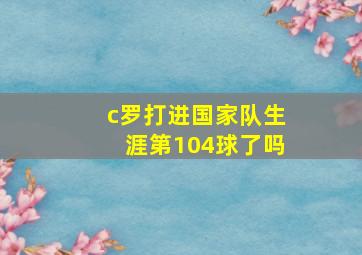 c罗打进国家队生涯第104球了吗