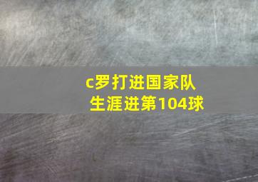 c罗打进国家队生涯进第104球