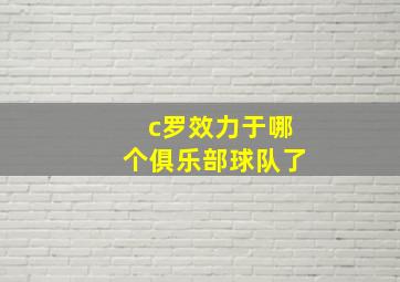 c罗效力于哪个俱乐部球队了