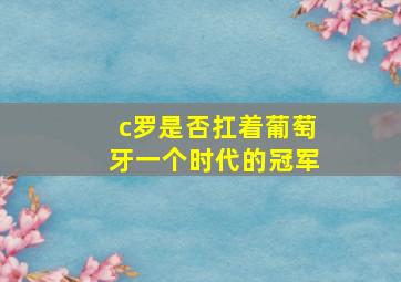 c罗是否扛着葡萄牙一个时代的冠军