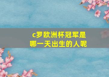 c罗欧洲杯冠军是哪一天出生的人呢