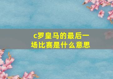 c罗皇马的最后一场比赛是什么意思