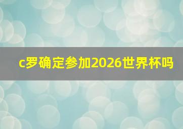 c罗确定参加2026世界杯吗