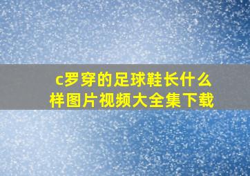 c罗穿的足球鞋长什么样图片视频大全集下载