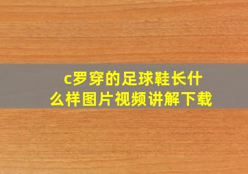 c罗穿的足球鞋长什么样图片视频讲解下载