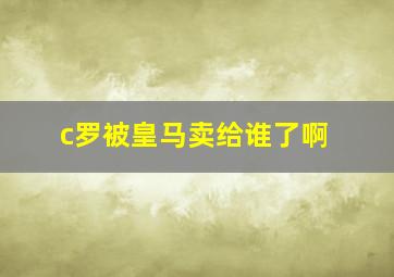 c罗被皇马卖给谁了啊