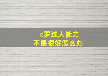 c罗过人能力不是很好怎么办